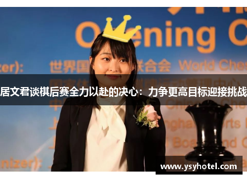 居文君谈棋后赛全力以赴的决心:力争更高目标迎接挑战 居文君谈棋后赛全力以赴的决心:力争更高目标迎接挑战