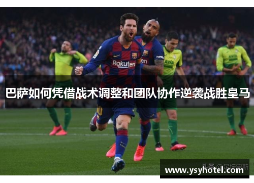 巴萨如何凭借战术调整和团队协作逆袭战胜皇马