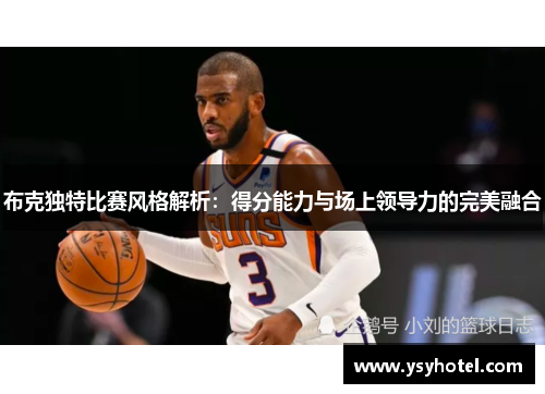 布克独特比赛风格解析：得分能力与场上领导力的完美融合